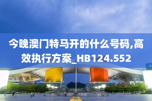 今晚澳门特马开的什么号码,高效执行方案_HB124.552