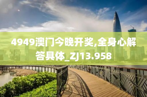 4949澳门今晚开奖,全身心解答具体_ZJ13.958