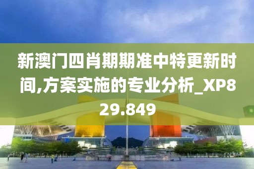 新澳门四肖期期准中特更新时间,方案实施的专业分析_XP829.849