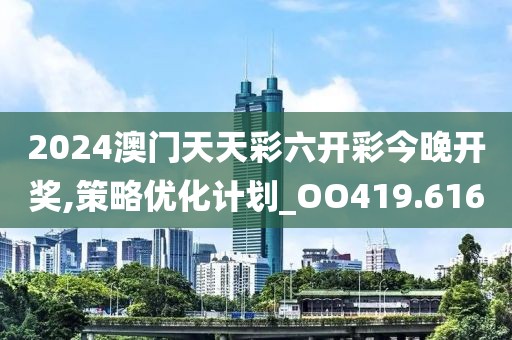 2024澳门天天彩六开彩今晚开奖,策略优化计划_OO419.616