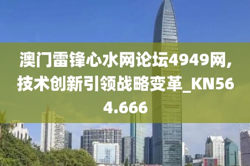 澳门雷锋心水网论坛4949网,技术创新引领战略变革_KN564.666