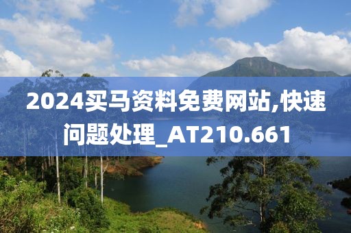 2024买马资料免费网站,快速问题处理_AT210.661