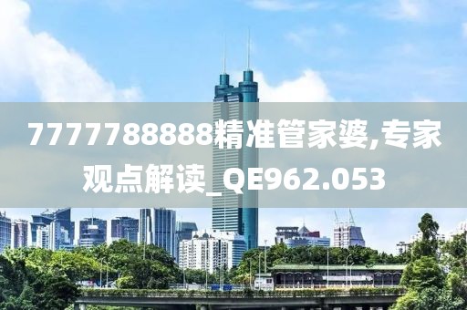7777788888精准管家婆,专家观点解读_QE962.053