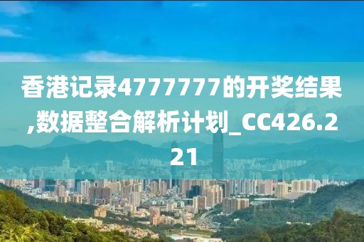 香港记录4777777的开奖结果,数据整合解析计划_CC426.221