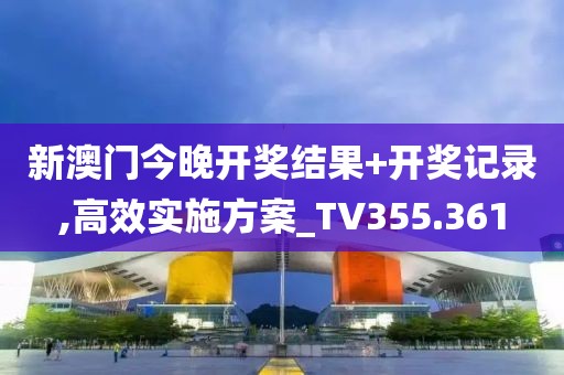 新澳门今晚开奖结果+开奖记录,高效实施方案_TV355.361