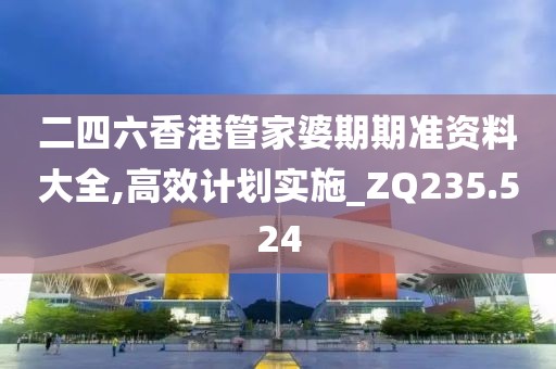 二四六香港管家婆期期准资料大全,高效计划实施_ZQ235.524