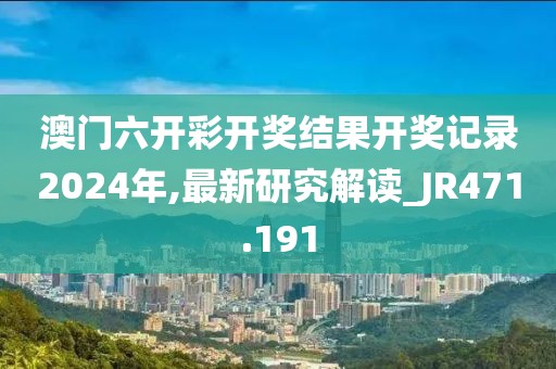 澳门六开彩开奖结果开奖记录2024年,最新研究解读_JR471.191