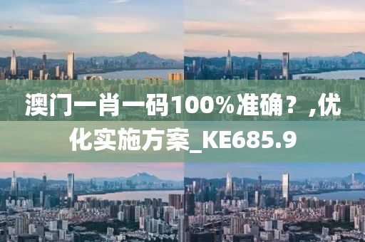 澳门一肖一码100%准确？,优化实施方案_KE685.9