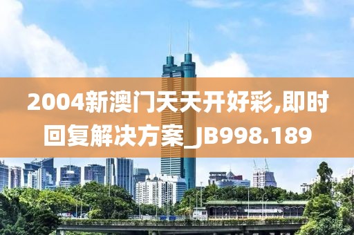 2004新澳门天天开好彩,即时回复解决方案_JB998.189