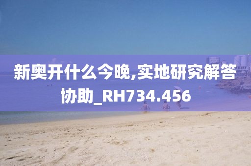新奥开什么今晚,实地研究解答协助_RH734.456