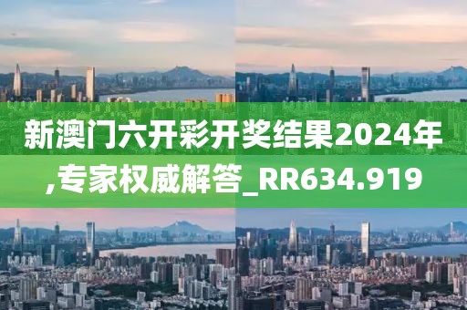 新澳门六开彩开奖结果2024年,专家权威解答_RR634.919