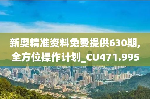 新奥精准资料免费提供630期,全方位操作计划_CU471.995
