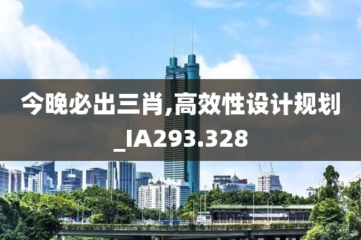 今晚必出三肖,高效性设计规划_IA293.328