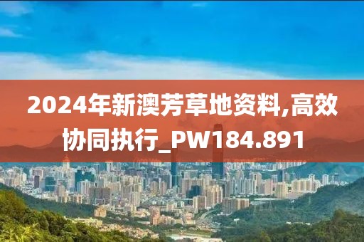 2024年新澳芳草地资料,高效协同执行_PW184.891