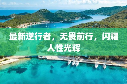 最新逆行者，无畏前行，闪耀人性光辉
