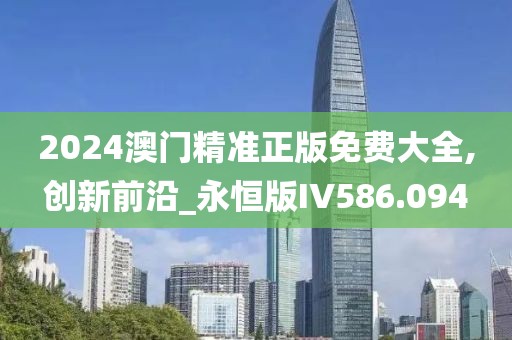 2024澳门精准正版免费大全,创新前沿_永恒版IV586.094