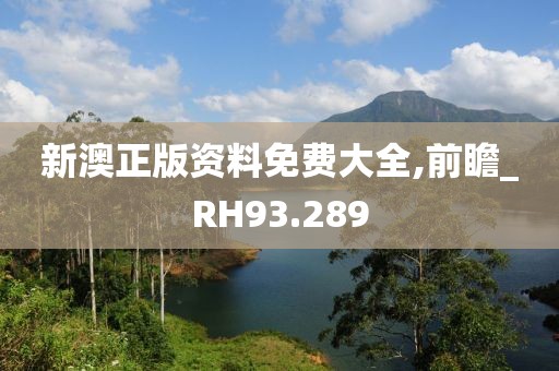 新澳正版资料免费大全,前瞻_RH93.289