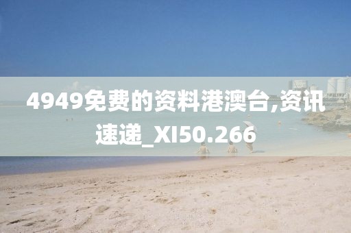 4949免费的资料港澳台,资讯速递_XI50.266