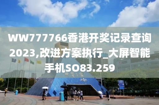 WW777766香港开奖记录查询2023,改进方案执行_大屏智能手机SO83.259