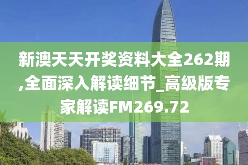 新澳天天开奖资料大全262期,全面深入解读细节_高级版专家解读FM269.72