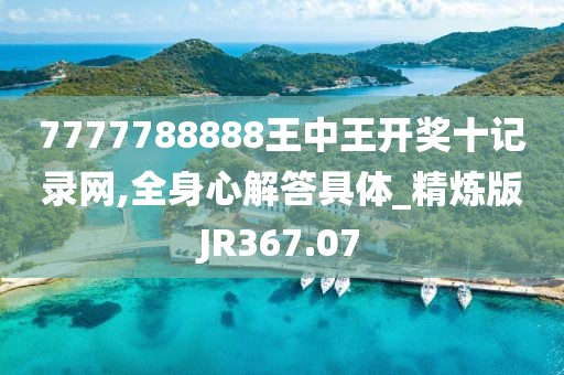 7777788888王中王开奖十记录网,全身心解答具体_精炼版JR367.07