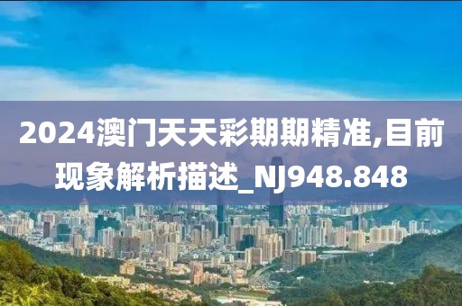 2024澳门天天彩期期精准,目前现象解析描述_NJ948.848