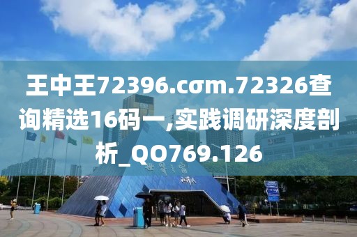 王中王72396.cσm.72326查询精选16码一,实践调研深度剖析_QO769.126