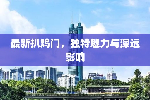 最新扒鸡门，独特魅力与深远影响