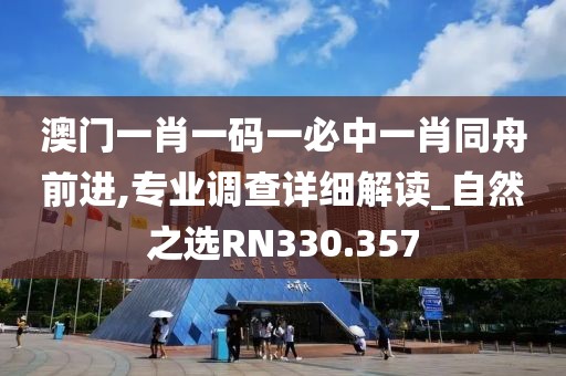 澳门一肖一码一必中一肖同舟前进,专业调查详细解读_自然之选RN330.357