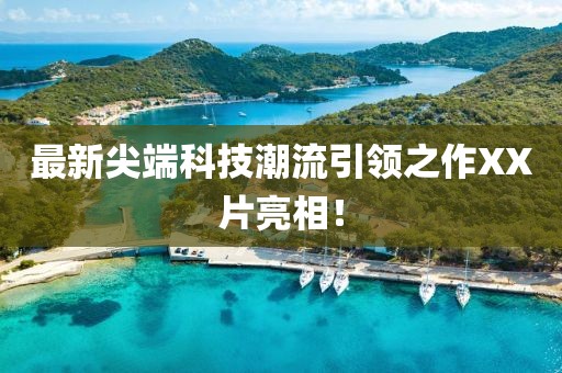 最新尖端科技潮流引领之作XX片亮相！