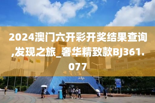 2024澳门六开彩开奖结果查询,发现之旅_奢华精致款BJ361.077