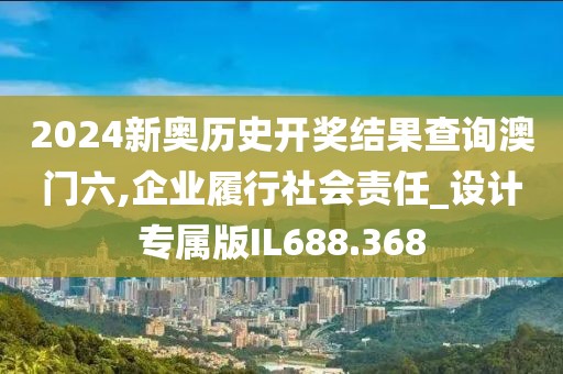 2024新奥历史开奖结果查询澳门六,企业履行社会责任_设计专属版IL688.368