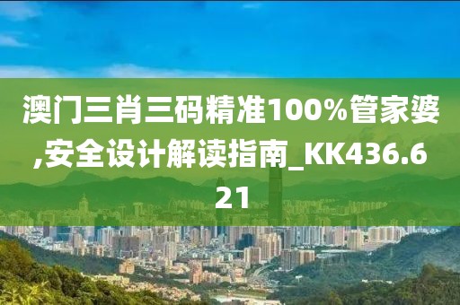 澳门三肖三码精准100%管家婆,安全设计解读指南_KK436.621