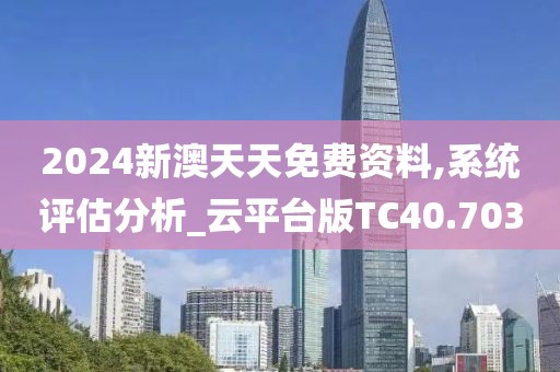 2024新澳天天免费资料,系统评估分析_云平台版TC40.703