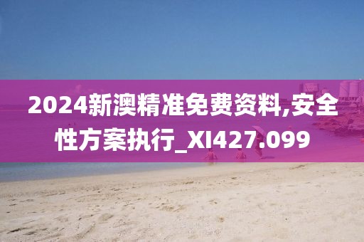 2024新澳精准免费资料,安全性方案执行_XI427.099