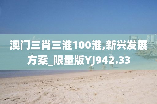 澳门三肖三淮100淮,新兴发展方案_限量版YJ942.33