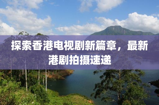 探索香港电视剧新篇章，最新港剧拍摄速递