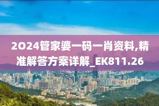 2O24管家婆一码一肖资料,精准解答方案详解_EK811.26