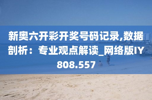 新奥六开彩开奖号码记录,数据剖析：专业观点解读_网络版IY808.557