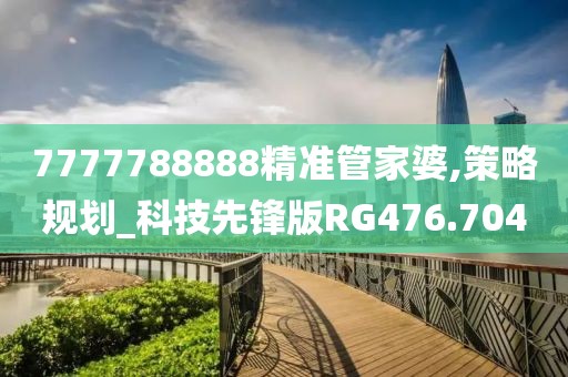 7777788888精准管家婆,策略规划_科技先锋版RG476.704