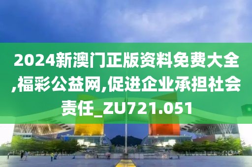 2024新澳门正版资料免费大全,福彩公益网,促进企业承担社会责任_ZU721.051
