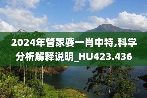 2024年管家婆一肖中特,科学分析解释说明_HU423.436