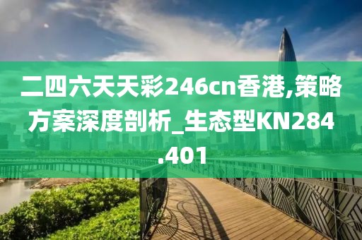 二四六天天彩246cn香港,策略方案深度剖析_生态型KN284.401