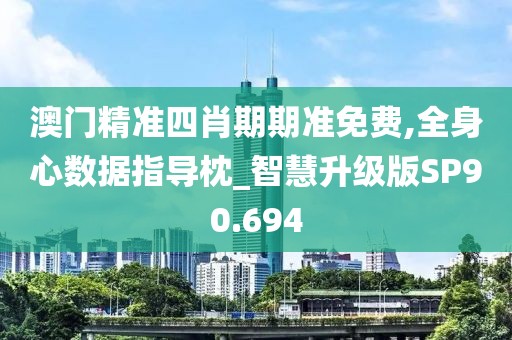 澳门精准四肖期期准免费,全身心数据指导枕_智慧升级版SP90.694