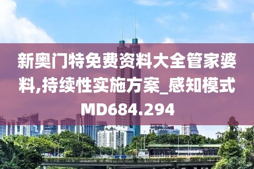 新奥门特免费资料大全管家婆料,持续性实施方案_感知模式MD684.294
