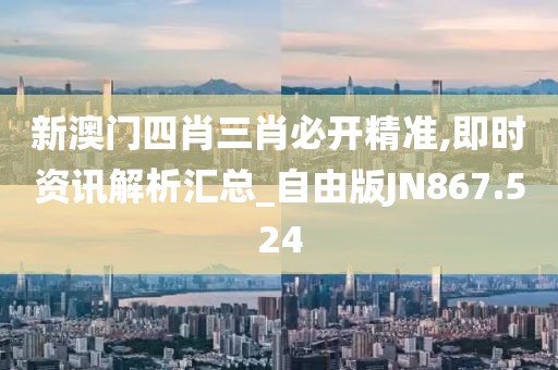 新澳门四肖三肖必开精准,即时资讯解析汇总_自由版JN867.524