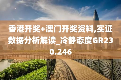 香港开奖+澳门开奖资料,实证数据分析解读_冷静态度GR230.246