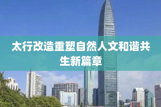太行改造重塑自然人文和谐共生新篇章