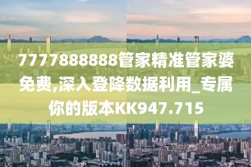 7777888888管家精准管家婆免费,深入登降数据利用_专属你的版本KK947.715