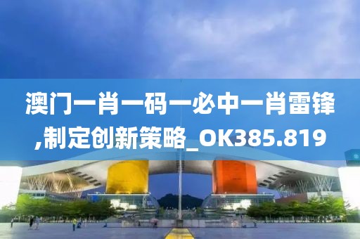 澳门一肖一码一必中一肖雷锋,制定创新策略_OK385.819